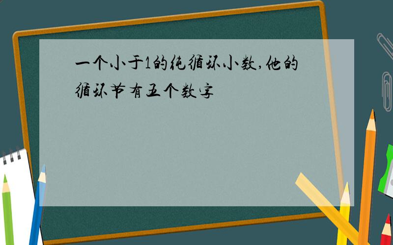 一个小于1的纯循环小数,他的循环节有五个数字