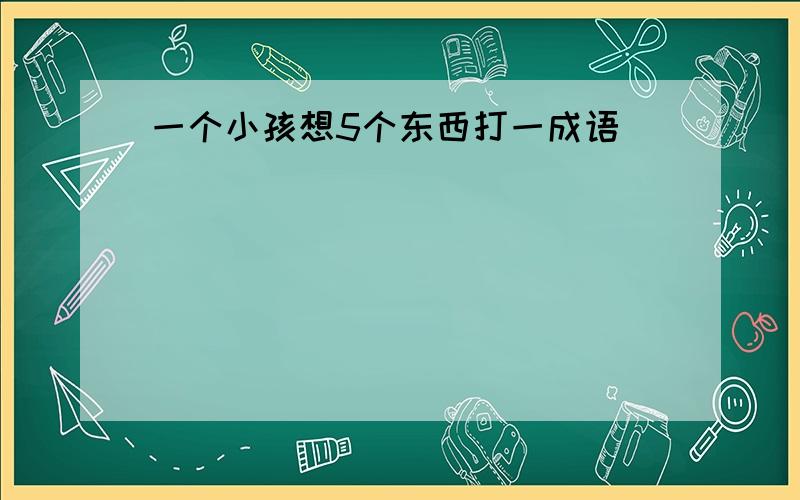 一个小孩想5个东西打一成语