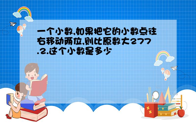 一个小数,如果把它的小数点往右移动两位,则比原数大277.2.这个小数是多少