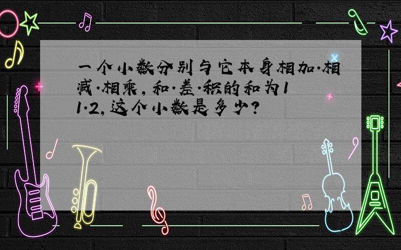 一个小数分别与它本身相加.相减.相乘,和.差.积的和为11.2,这个小数是多少?