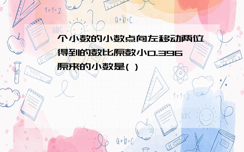 一个小数的小数点向左移动两位,得到的数比原数小0.396,原来的小数是( )