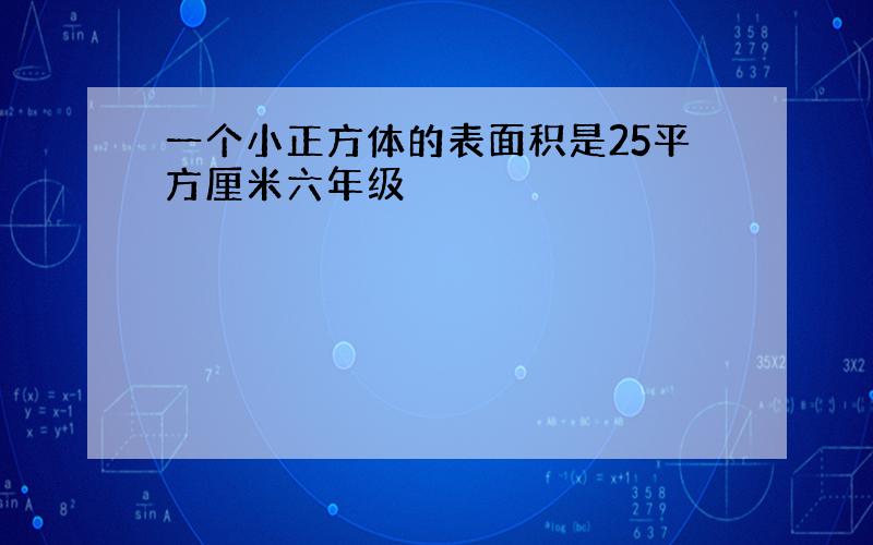 一个小正方体的表面积是25平方厘米六年级