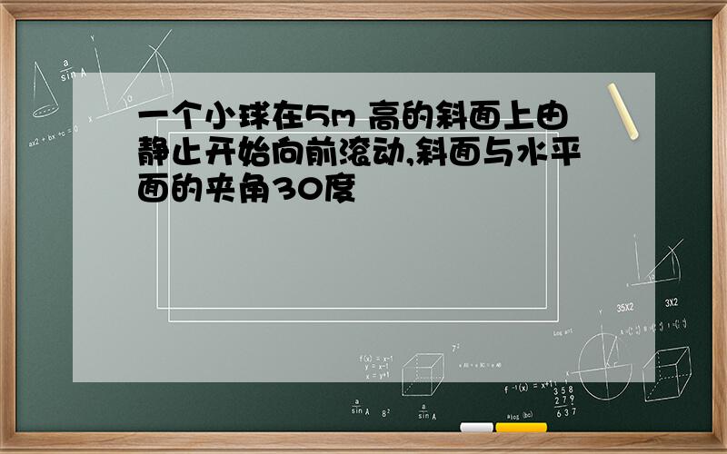 一个小球在5m 高的斜面上由静止开始向前滚动,斜面与水平面的夹角30度