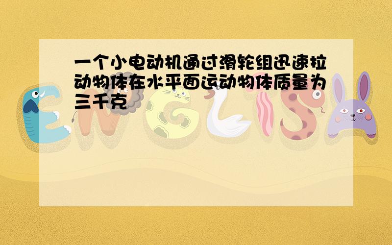 一个小电动机通过滑轮组迅速拉动物体在水平面运动物体质量为三千克