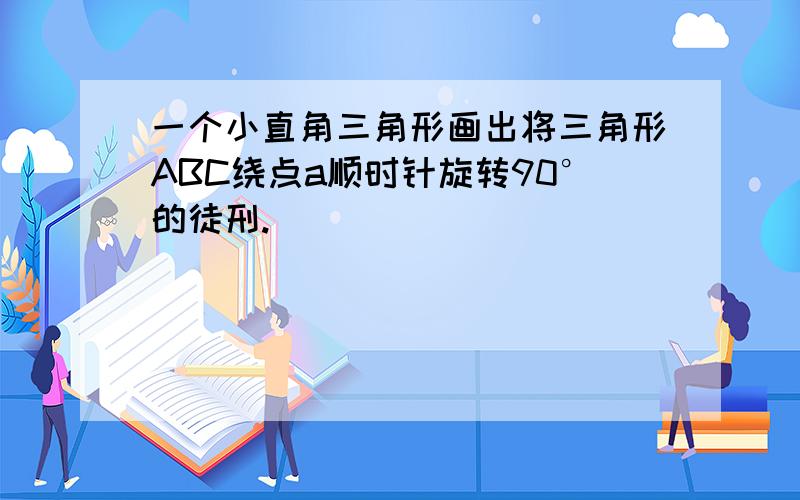 一个小直角三角形画出将三角形ABC绕点a顺时针旋转90°的徒刑.