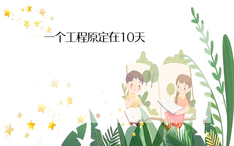 一个工程原定在10天