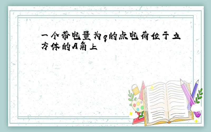 一个带电量为q的点电荷位于立方体的A角上