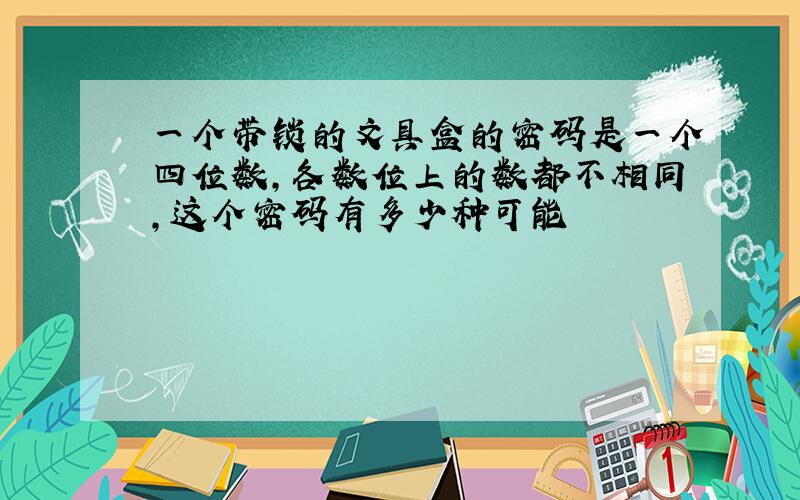 一个带锁的文具盒的密码是一个四位数,各数位上的数都不相同,这个密码有多少种可能