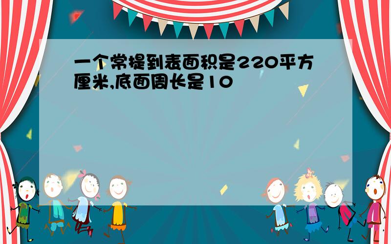 一个常提到表面积是220平方厘米,底面周长是10