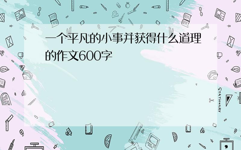 一个平凡的小事并获得什么道理的作文600字