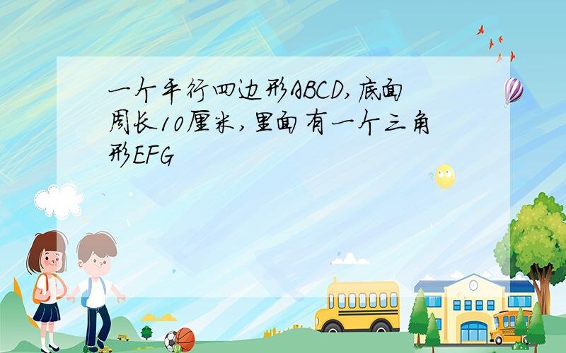 一个平行四边形ABCD,底面周长10厘米,里面有一个三角形EFG