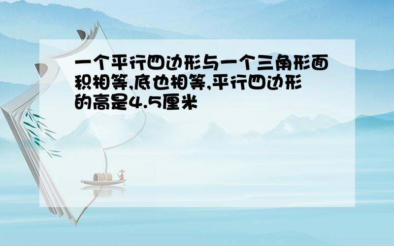 一个平行四边形与一个三角形面积相等,底也相等,平行四边形的高是4.5厘米