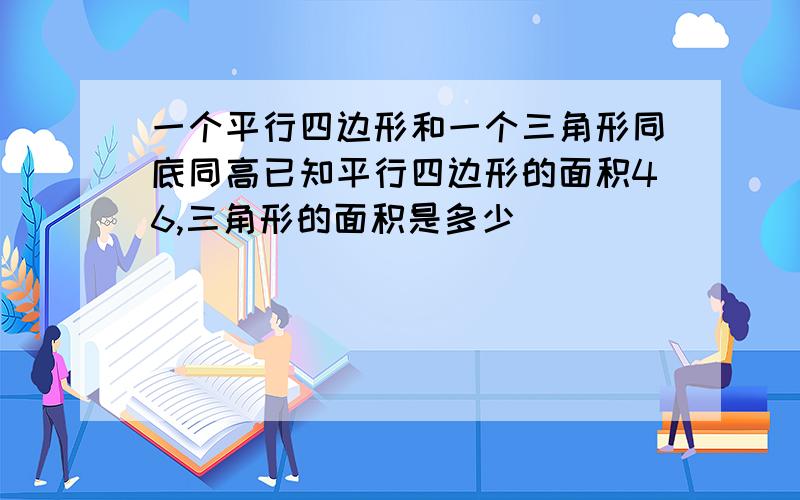 一个平行四边形和一个三角形同底同高已知平行四边形的面积46,三角形的面积是多少