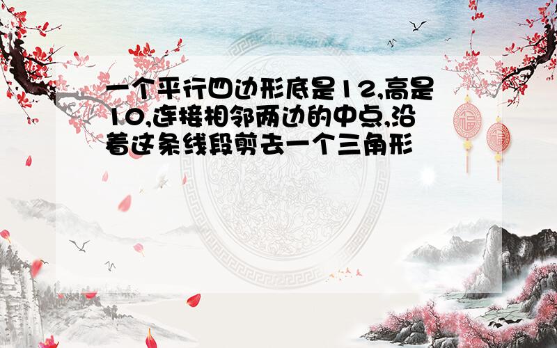 一个平行四边形底是12,高是10,连接相邻两边的中点,沿着这条线段剪去一个三角形