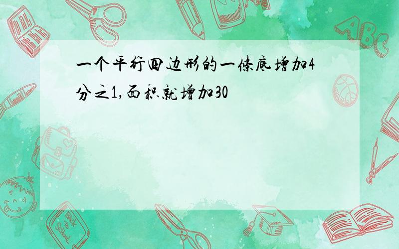 一个平行四边形的一条底增加4分之1,面积就增加30