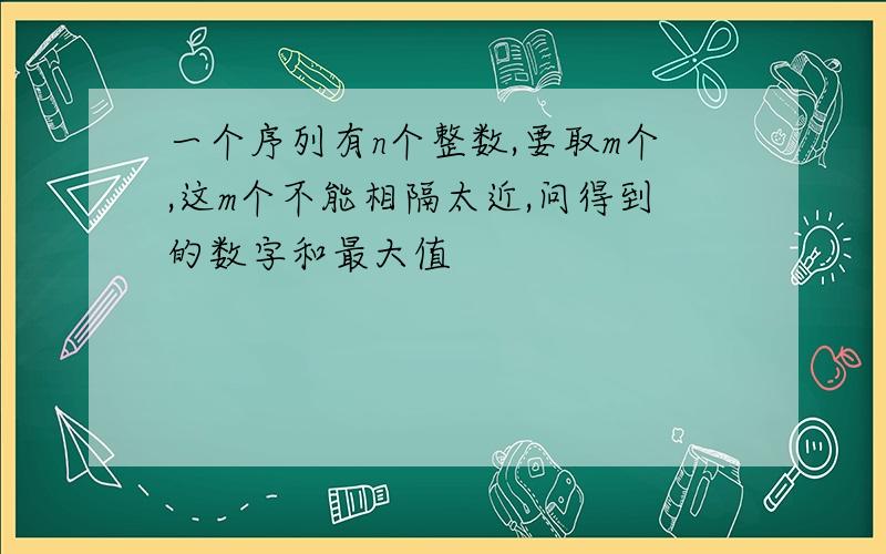 一个序列有n个整数,要取m个,这m个不能相隔太近,问得到的数字和最大值