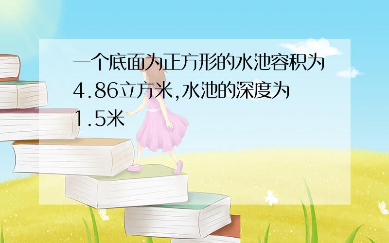 一个底面为正方形的水池容积为4.86立方米,水池的深度为1.5米