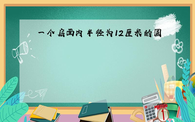 一个底面内半径为12厘米的圆