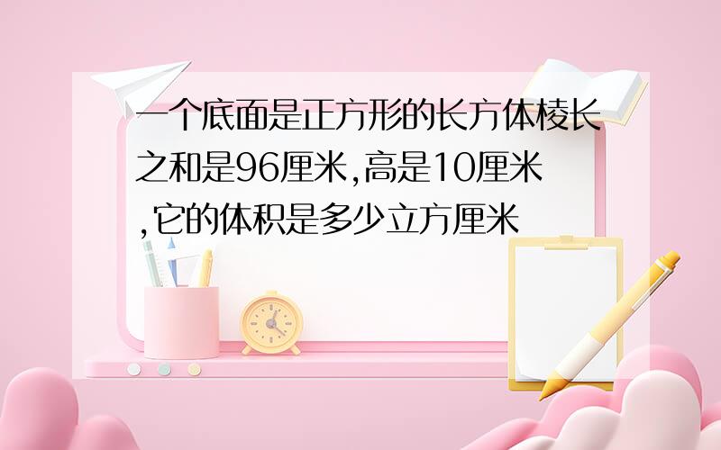 一个底面是正方形的长方体棱长之和是96厘米,高是10厘米,它的体积是多少立方厘米