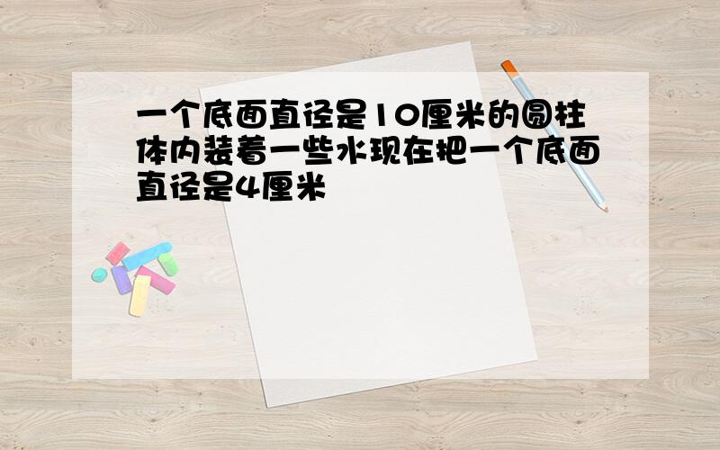 一个底面直径是10厘米的圆柱体内装着一些水现在把一个底面直径是4厘米