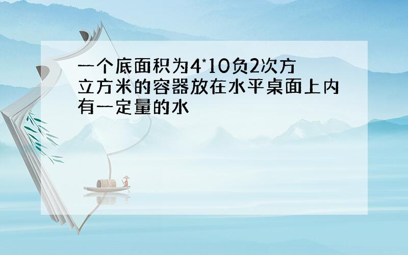 一个底面积为4*10负2次方立方米的容器放在水平桌面上内有一定量的水