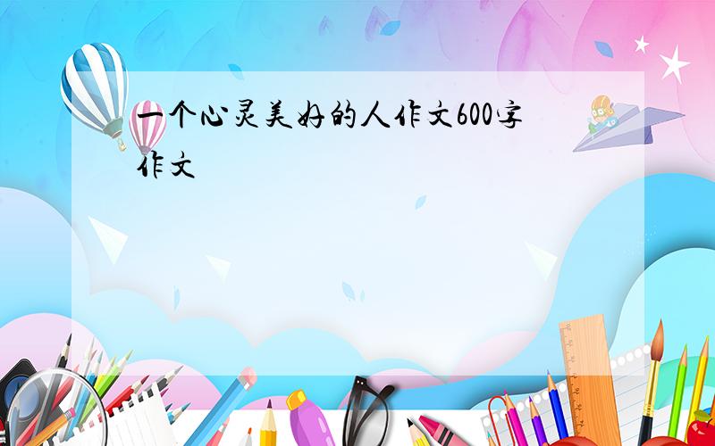 一个心灵美好的人作文600字作文