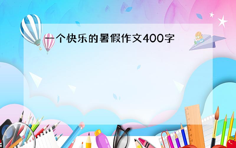 一个快乐的暑假作文400字