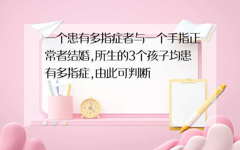 一个患有多指症者与一个手指正常者结婚,所生的3个孩子均患有多指症,由此可判断