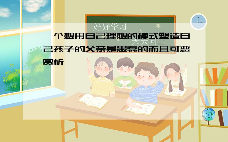 一个想用自己理想的模式塑造自己孩子的父亲是愚蠢的而且可恶赏析