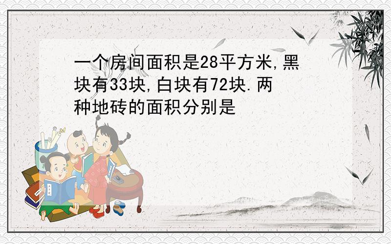 一个房间面积是28平方米,黑块有33块,白块有72块.两种地砖的面积分别是