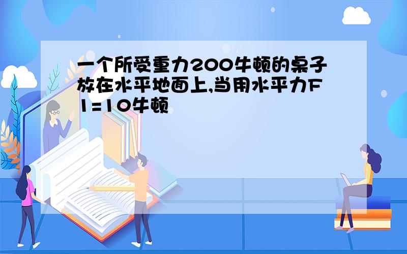 一个所受重力200牛顿的桌子放在水平地面上,当用水平力F1=10牛顿