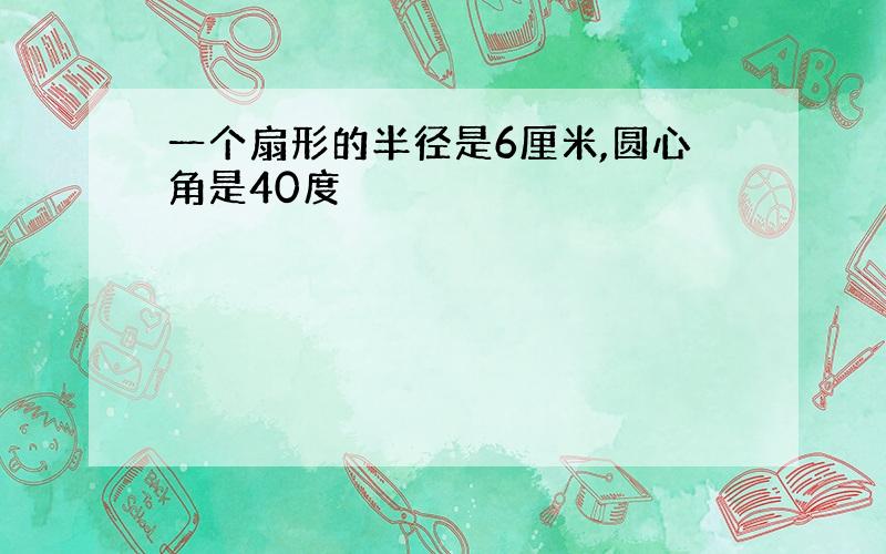 一个扇形的半径是6厘米,圆心角是40度