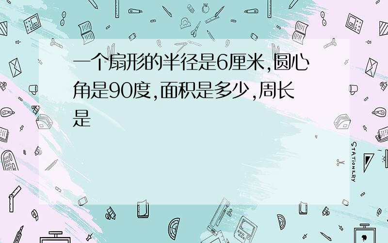 一个扇形的半径是6厘米,圆心角是90度,面积是多少,周长是