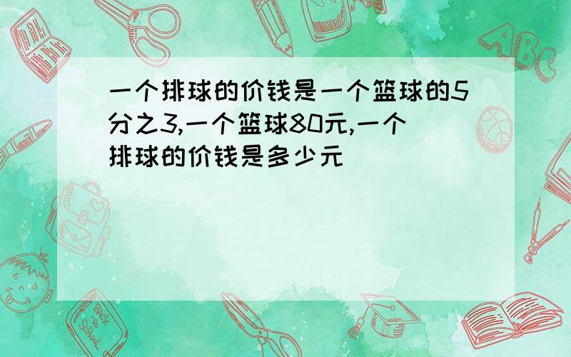 一个排球的价钱是一个篮球的5分之3,一个篮球80元,一个排球的价钱是多少元