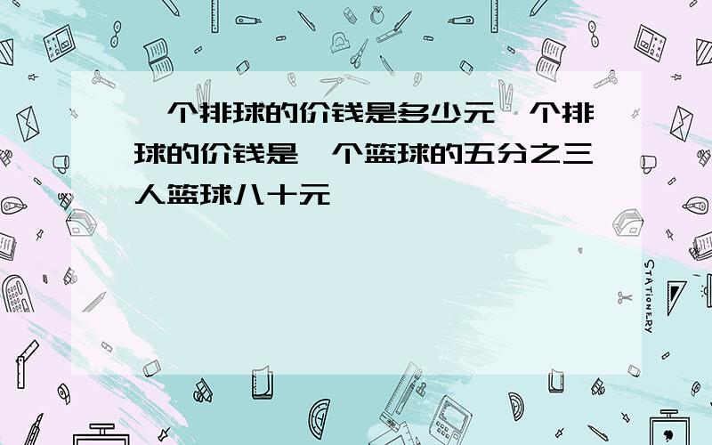 一个排球的价钱是多少元一个排球的价钱是一个篮球的五分之三人篮球八十元