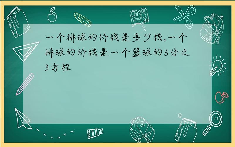 一个排球的价钱是多少钱,一个排球的价钱是一个篮球的5分之3方程