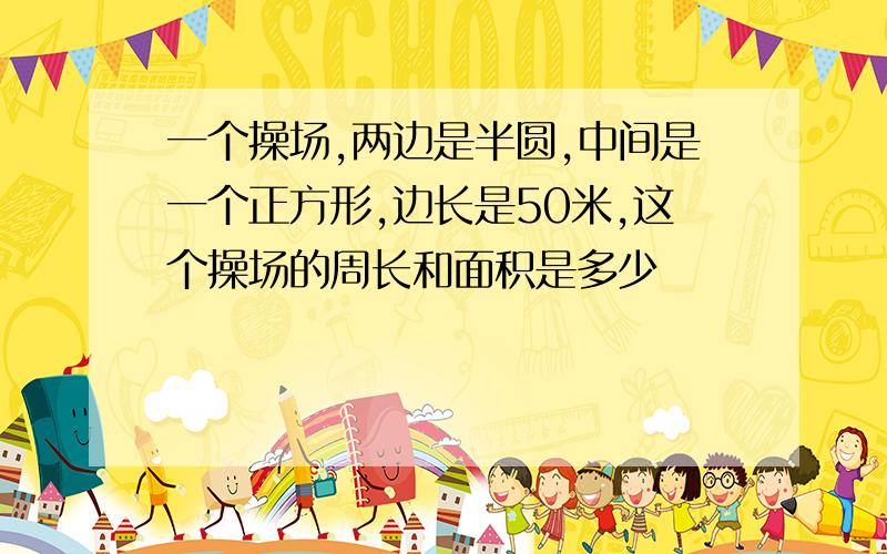 一个操场,两边是半圆,中间是一个正方形,边长是50米,这个操场的周长和面积是多少