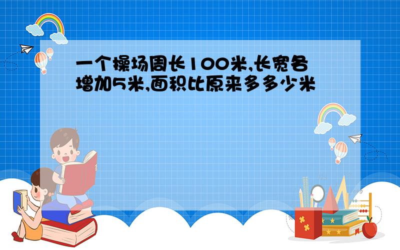 一个操场周长100米,长宽各增加5米,面积比原来多多少米