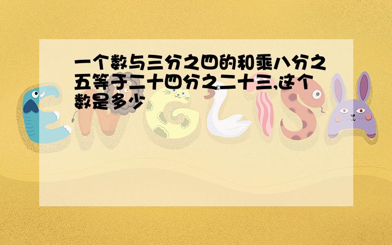 一个数与三分之四的和乘八分之五等于二十四分之二十三,这个数是多少