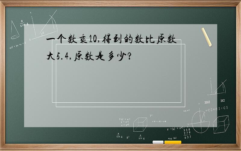 一个数乘10,得到的数比原数大5.4,原数是多少?