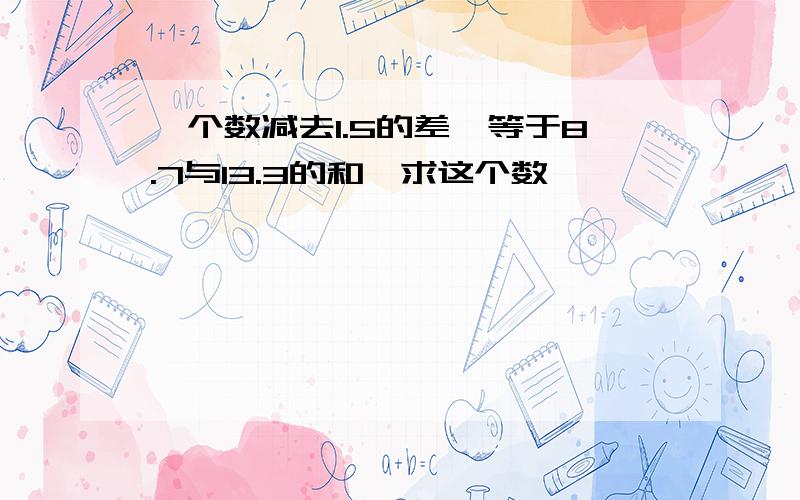 一个数减去1.5的差,等于8.7与13.3的和,求这个数