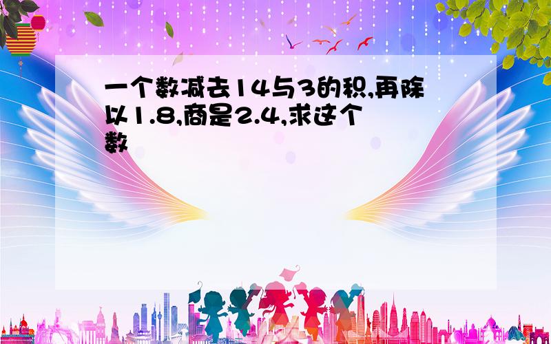 一个数减去14与3的积,再除以1.8,商是2.4,求这个数