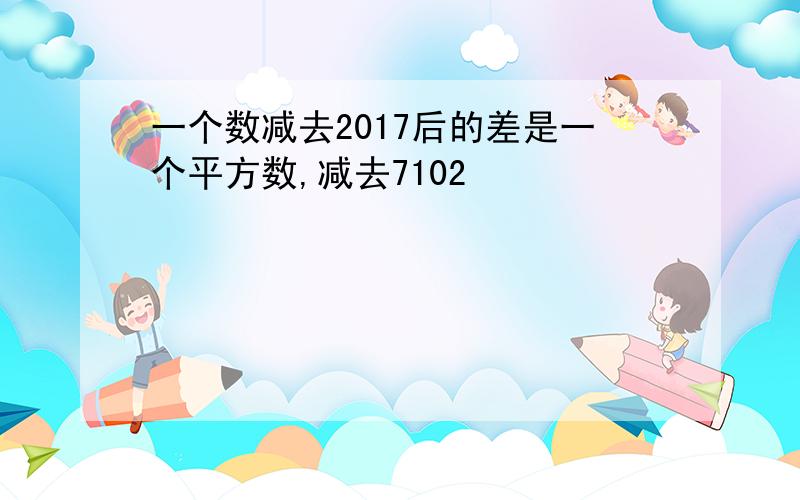 一个数减去2017后的差是一个平方数,减去7102