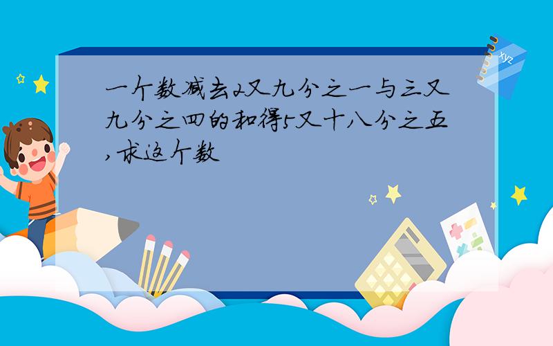 一个数减去2又九分之一与三又九分之四的和得5又十八分之五,求这个数