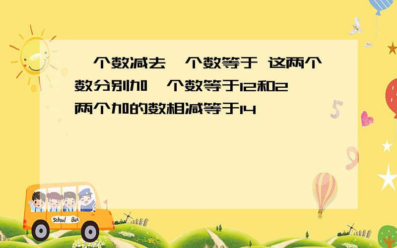 一个数减去一个数等于 这两个数分别加一个数等于12和2 两个加的数相减等于14