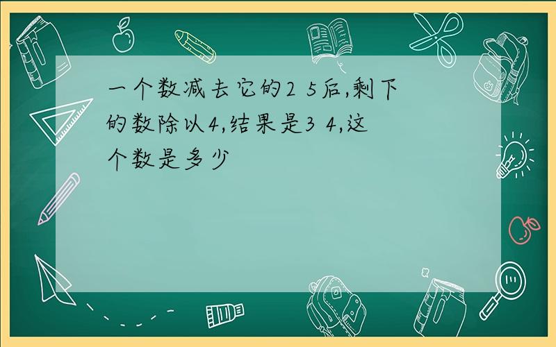 一个数减去它的2 5后,剩下的数除以4,结果是3 4,这个数是多少