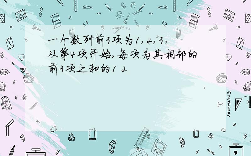 一个数列前3项为1,2,3,从第4项开始,每项为其相邻的前3项之和的1 2