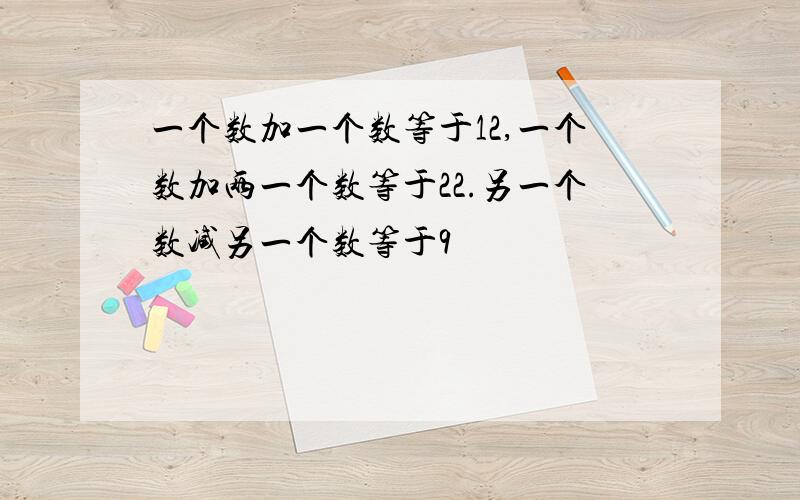 一个数加一个数等于12,一个数加两一个数等于22.另一个数减另一个数等于9