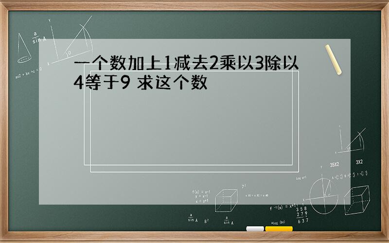 一个数加上1减去2乘以3除以4等于9 求这个数