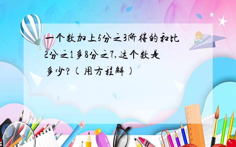 一个数加上5分之3所得的和比2分之1多8分之7,这个数是多少?(用方程解)